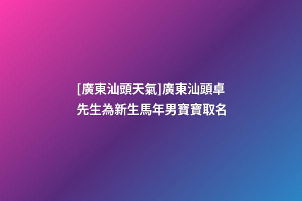 [廣東汕頭天氣]廣東汕頭卓先生為新生馬年男寶寶取名-第1張-公司起名-玄機(jī)派
